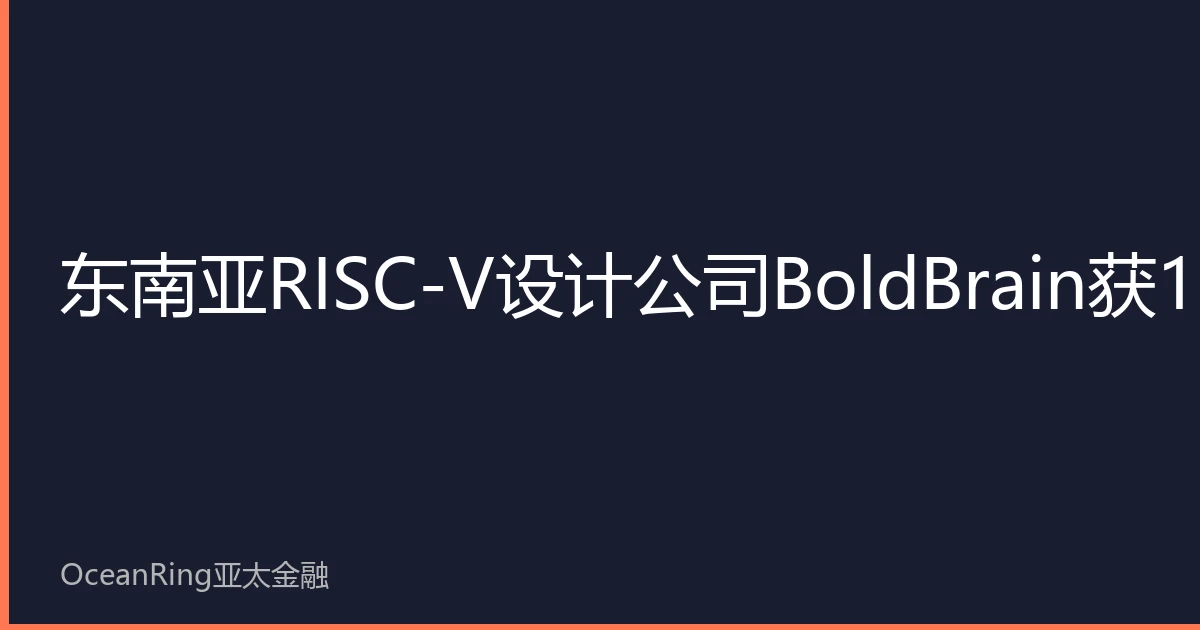 Southeast Asian RISC-V design company BoldBrain raises $120 million funding, accelerating Asia's SoC design ecosystem