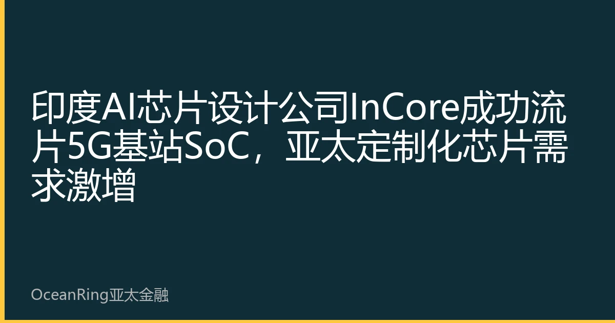 印度AI芯片设计公司InCore成功流片5G基站SoC，亚太定制化芯片需求激增
