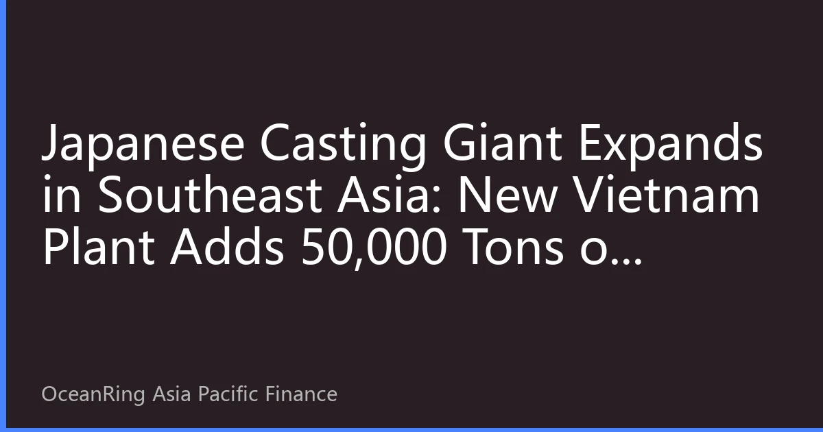 Japanese Casting Giant Expands in Southeast Asia: New Vietnam Plant Adds 50,000 Tons of Aluminum Alloy Casting Capacity per Year