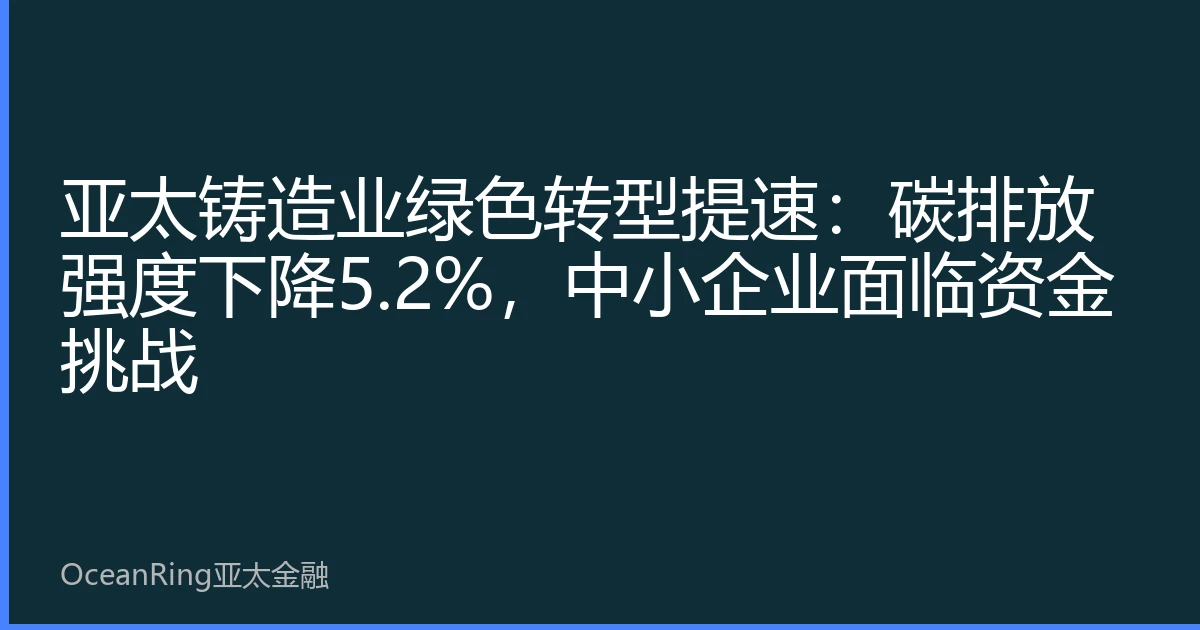 亚太铸造业绿色转型提速：碳排放强度下降5.2%，中小企业面临资金挑战