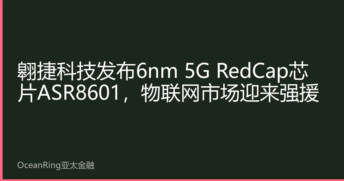 翱捷科技发布6nm 5G RedCap芯片ASR8601，物联网市场迎来强援