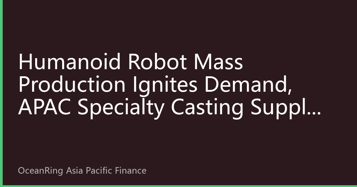 Humanoid Robot Mass Production Ignites Demand, APAC Specialty Casting Supply Chain Sees Trillion-Level Incremental Growth