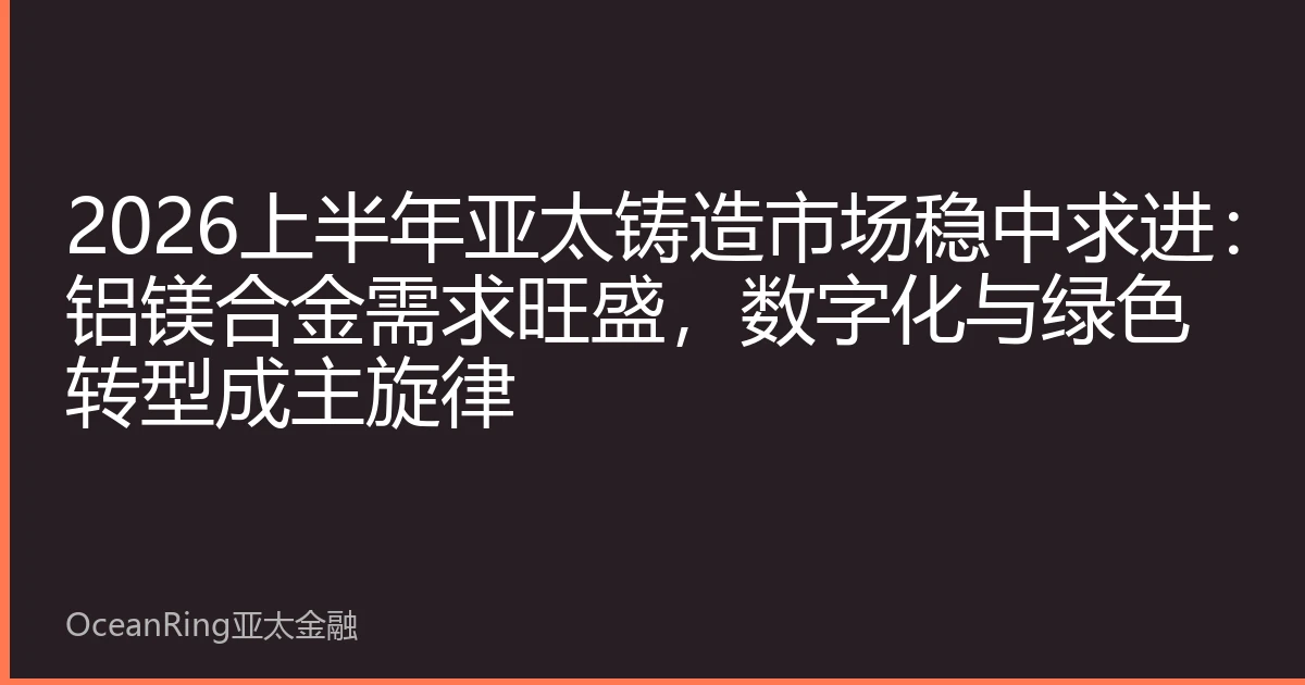 2026上半年亚太铸造市场稳中求进：铝镁合金需求旺盛，数字化与绿色转型成主旋律