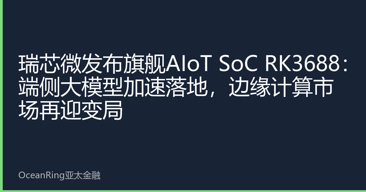 瑞芯微发布旗舰AIoT SoC RK3688：端侧大模型加速落地，边缘计算市场再迎变局