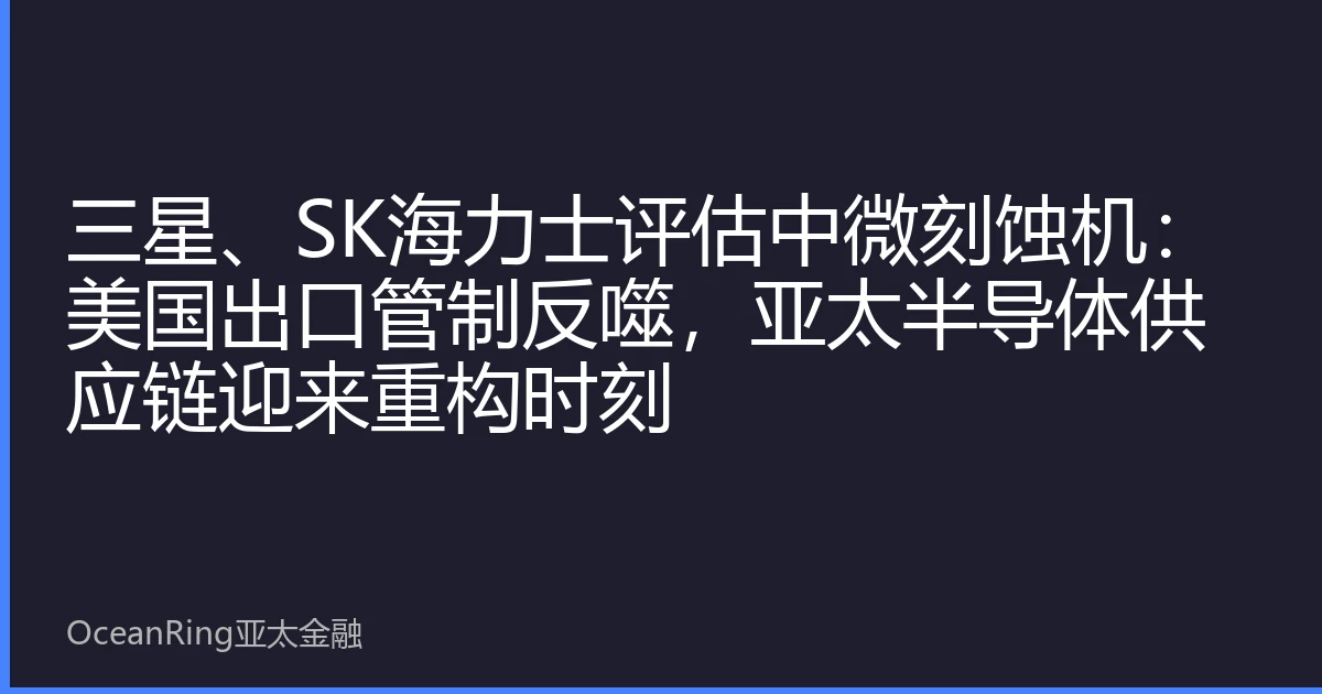 三星、SK海力士评估中微刻蚀机：美国出口管制反噬，亚太半导体供应链迎来重构时刻