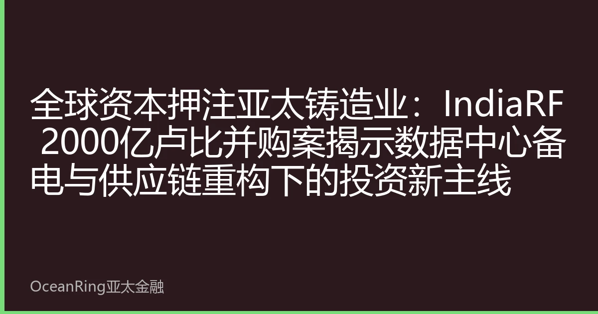 全球资本押注亚太铸造业：IndiaRF 2000亿卢比并购案揭示数据中心备电与供应链重构下的投资新主线