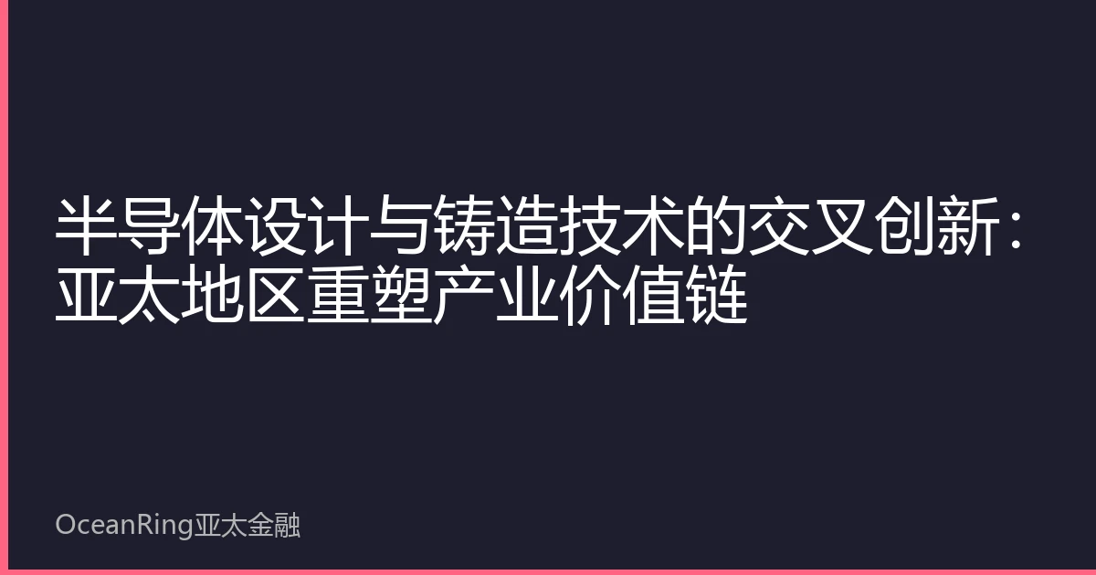 半导体设计与铸造技术的交叉创新：亚太地区重塑产业价值链