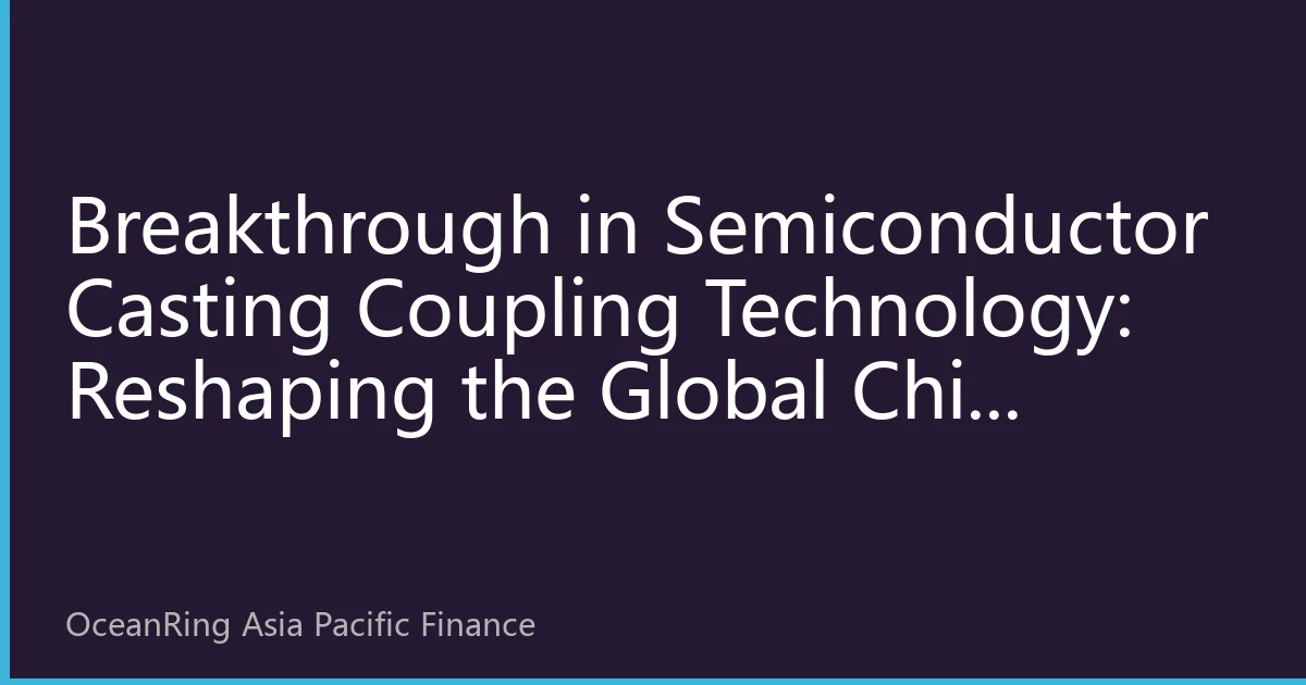 Breakthrough in Semiconductor Casting Coupling Technology: Reshaping the Global Chip Manufacturing Landscape