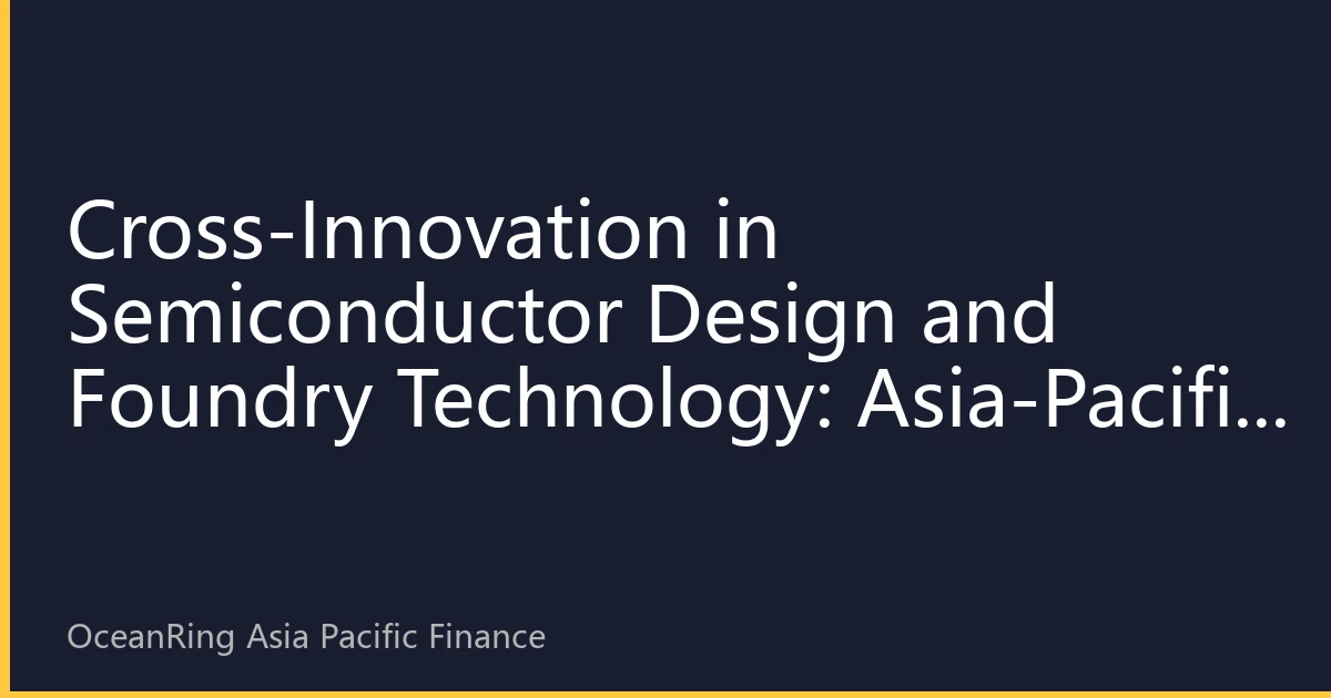 Cross-Innovation in Semiconductor Design and Foundry Technology: Asia-Pacific Region Reshaping the Industrial Value Chain