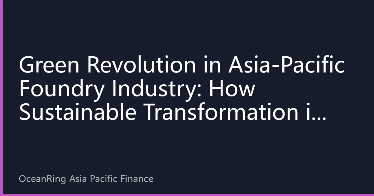 Green Revolution in Asia-Pacific Foundry Industry: How Sustainable Transformation is Reshaping the Industry's Future