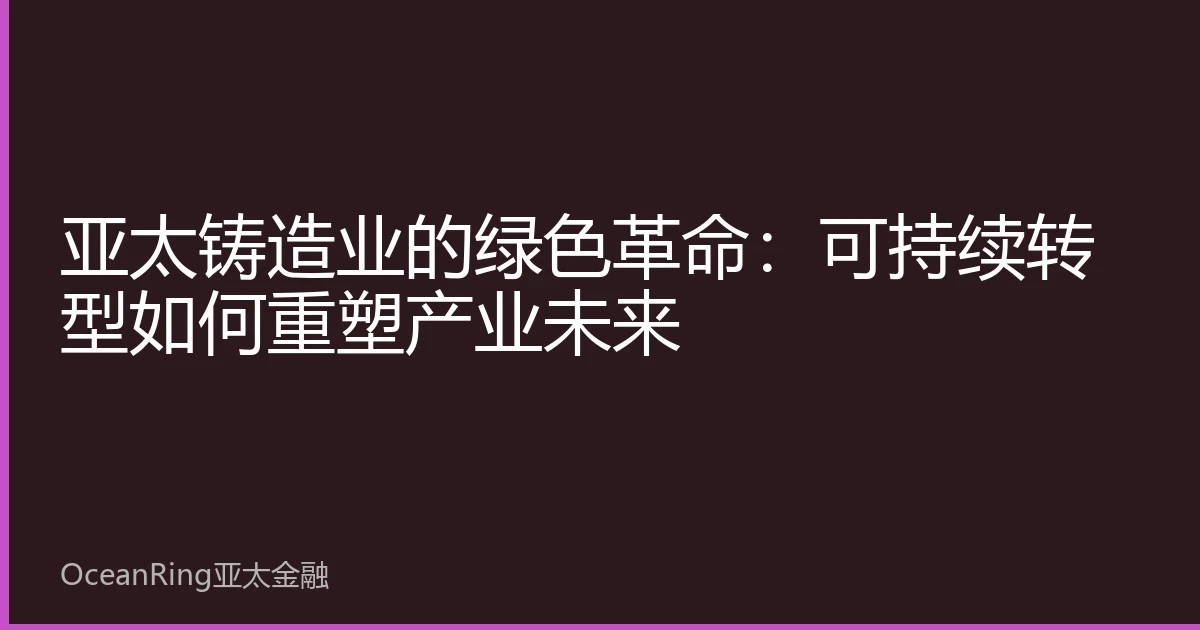 亚太铸造业的绿色革命：可持续转型如何重塑产业未来
