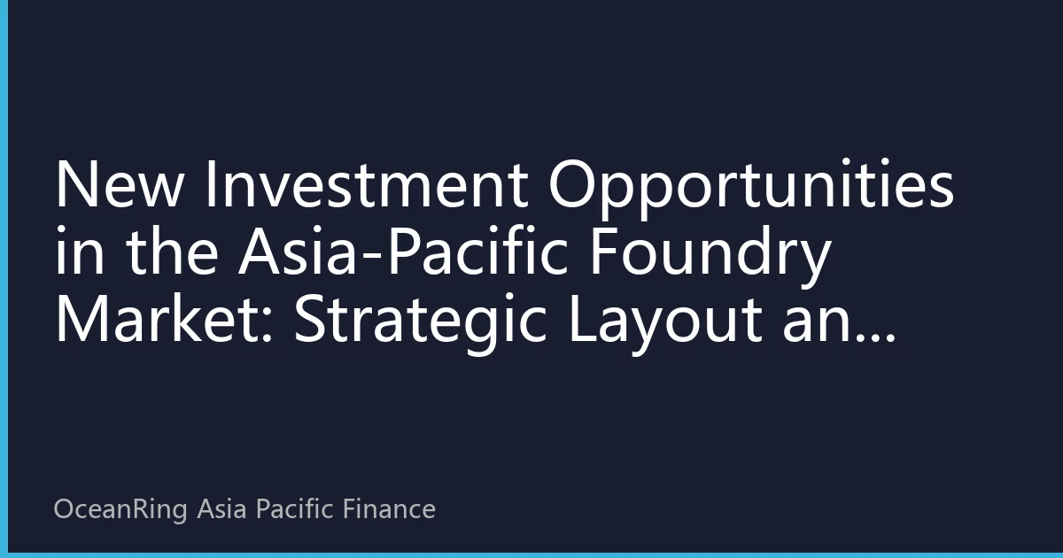New Investment Opportunities in the Asia-Pacific Foundry Market: Strategic Layout and Value Reconstruction in the Second Half of 2026