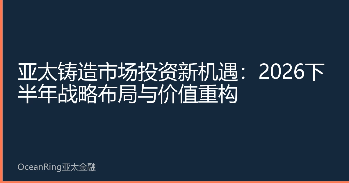 亚太铸造市场投资新机遇：2026下半年战略布局与价值重构