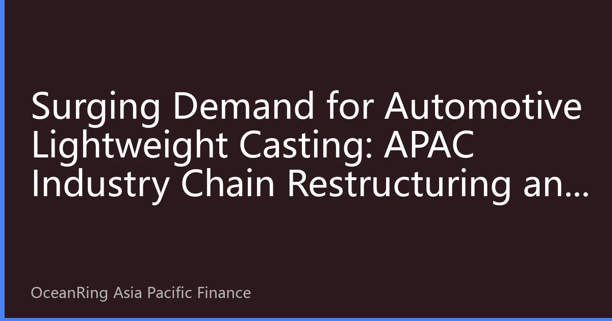 Surging Demand for Automotive Lightweight Casting: APAC Industry Chain Restructuring and Investment Opportunities