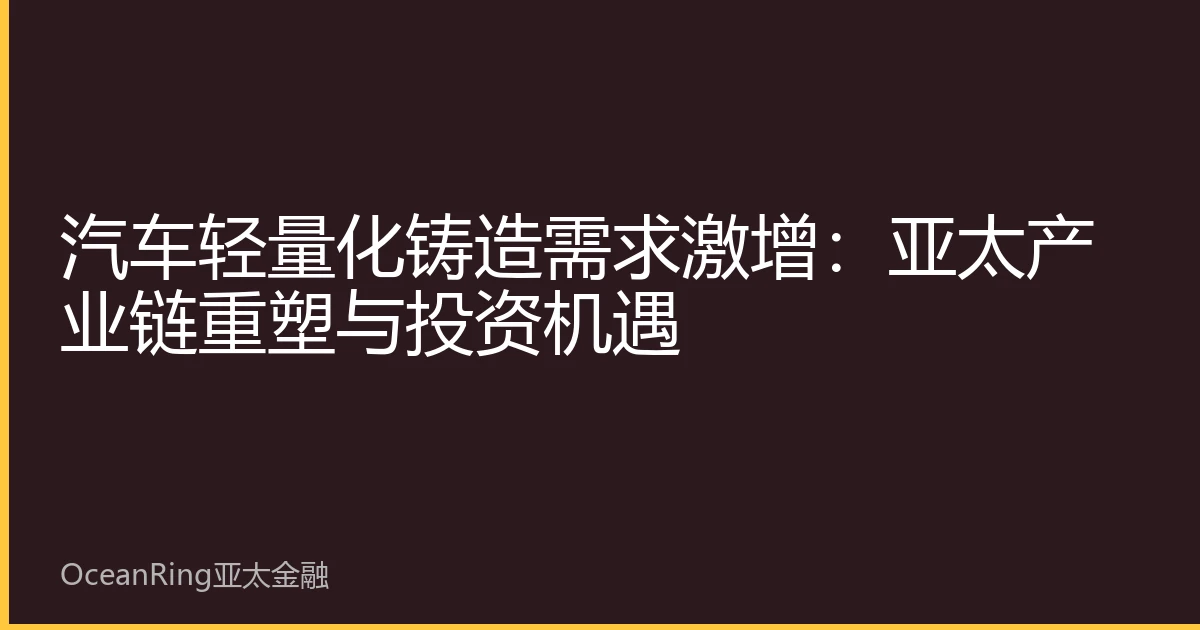 汽车轻量化铸造需求激增：亚太产业链重塑与投资机遇