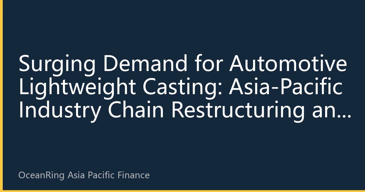 Surging Demand for Automotive Lightweight Casting: Asia-Pacific Industry Chain Restructuring and Investment Opportunities