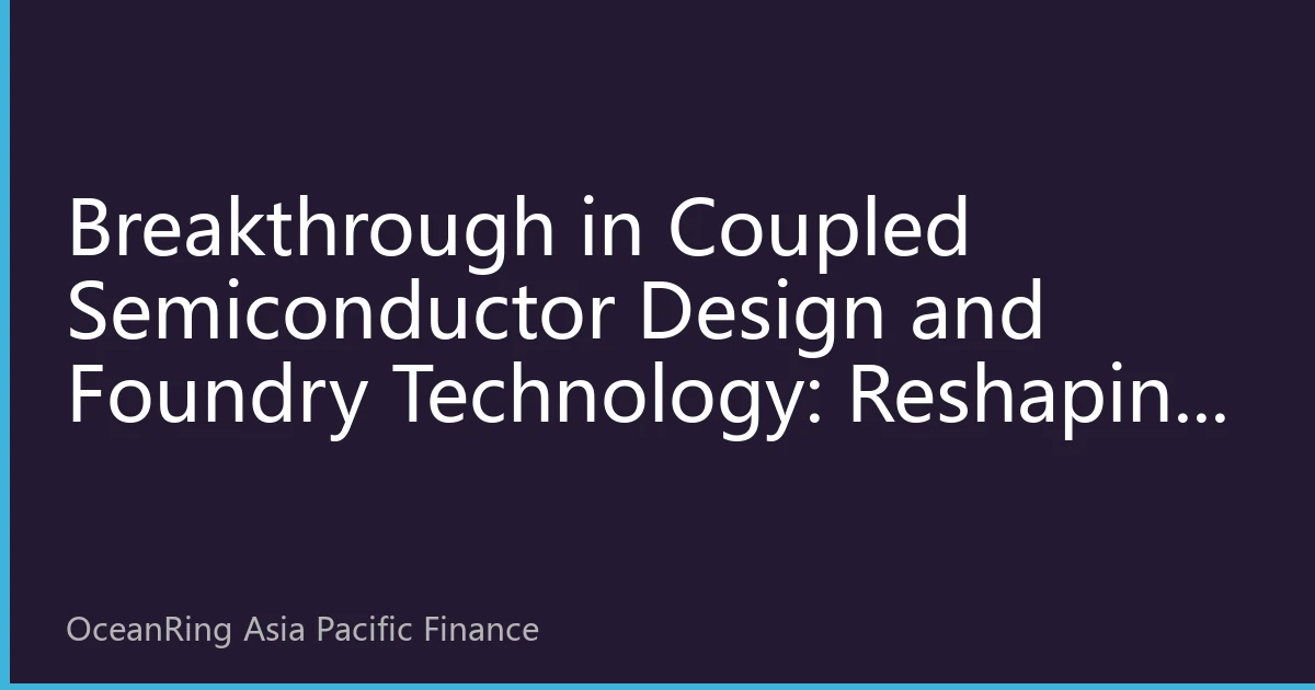 Breakthrough in Coupled Semiconductor Design and Foundry Technology: Reshaping the Asia-Pacific Chip Industry Value Chain