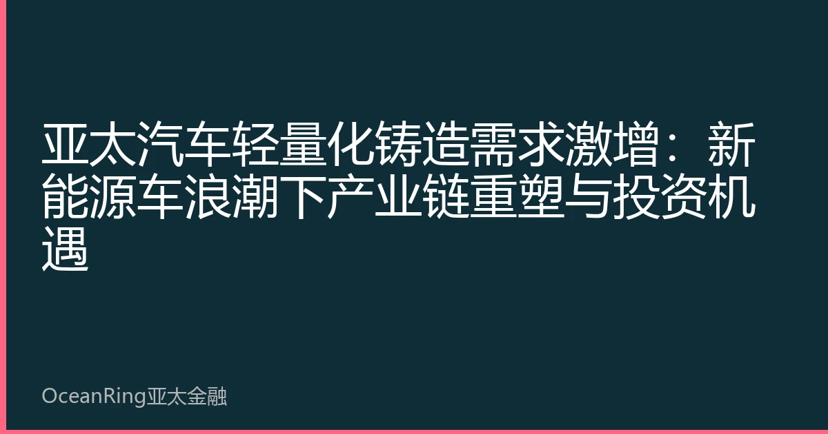 亚太汽车轻量化铸造需求激增：新能源车浪潮下产业链重塑与投资机遇