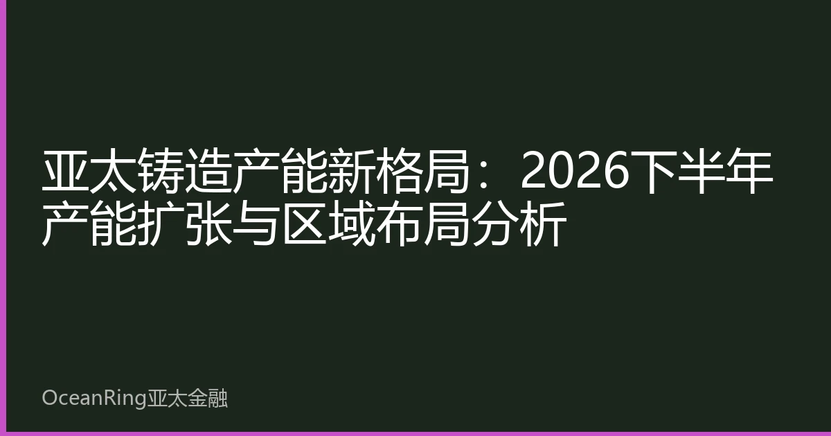 亚太铸造产能新格局：2026下半年产能扩张与区域布局分析
