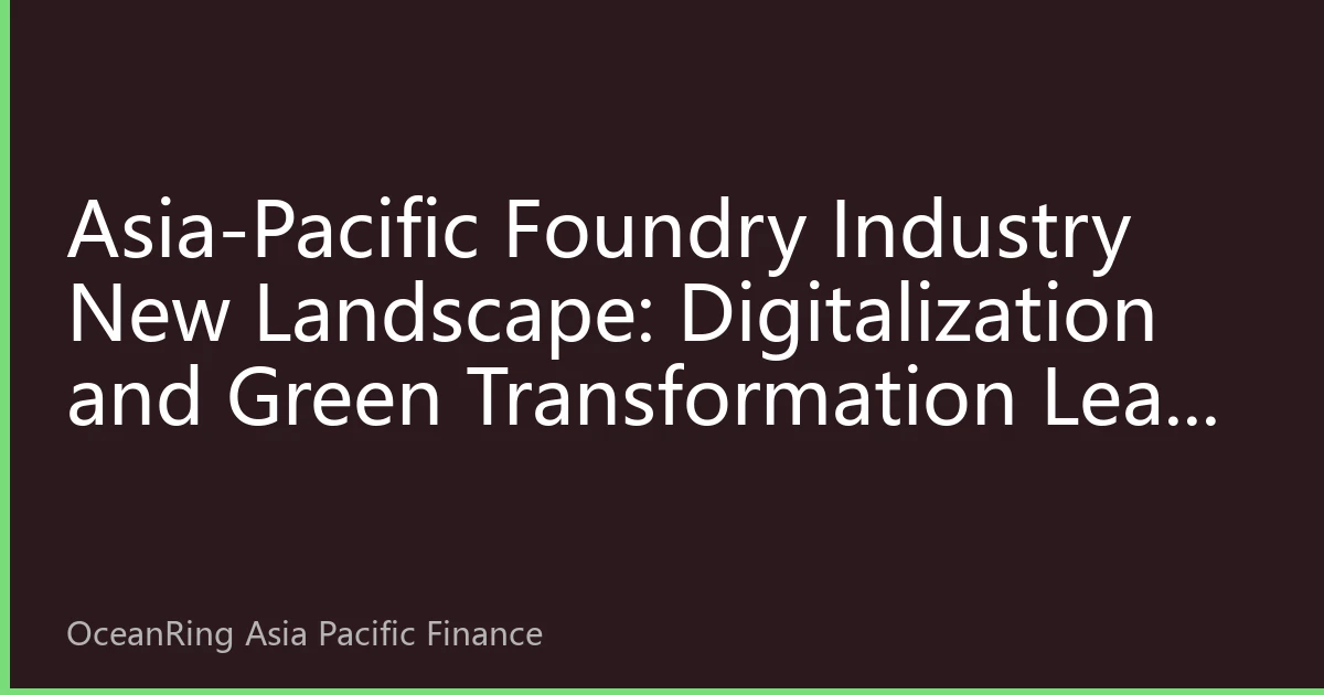 Asia-Pacific Foundry Industry New Landscape: Digitalization and Green Transformation Lead Investment Opportunities in the Second Half of 2026