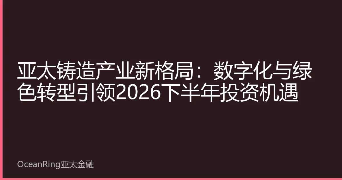 亚太铸造产业新格局：数字化与绿色转型引领2026下半年投资机遇
