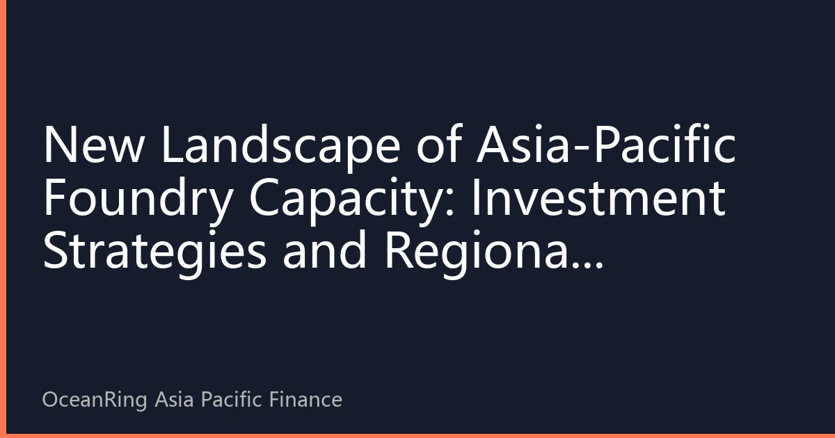 New Landscape of Asia-Pacific Foundry Capacity: Investment Strategies and Regional Development Trends for the Second Half of 2026