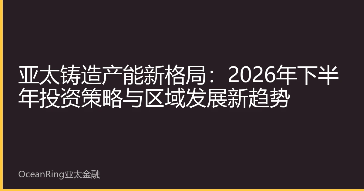 亚太铸造产能新格局：2026年下半年投资策略与区域发展新趋势