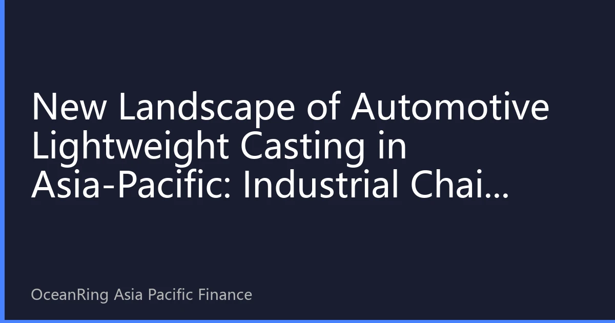 New Landscape of Automotive Lightweight Casting in Asia-Pacific: Industrial Chain Restructuring and Investment Strategies Under the New Energy Vehicle Wave