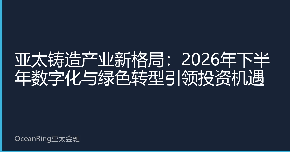 亚太铸造产业新格局：2026年下半年数字化与绿色转型引领投资机遇