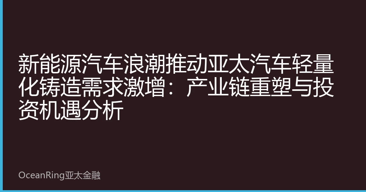 新能源汽车浪潮推动亚太汽车轻量化铸造需求激增：产业链重塑与投资机遇分析