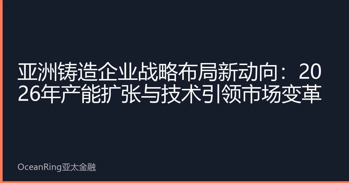 亚洲铸造企业战略布局新动向：2026年产能扩张与技术引领市场变革