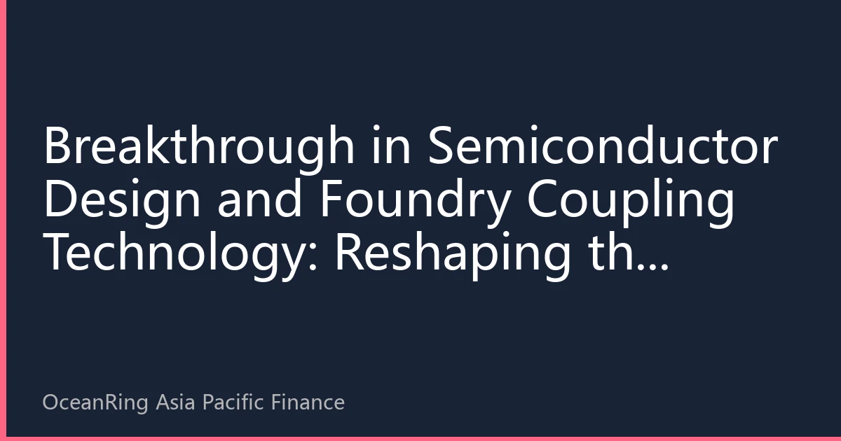 Breakthrough in Semiconductor Design and Foundry Coupling Technology: Reshaping the Asia-Pacific Chip Industry Value Chain and Investment Opportunities