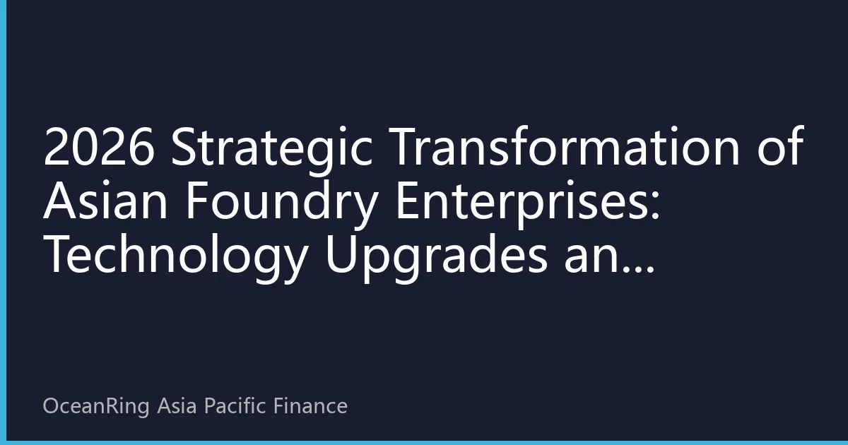 2026 Strategic Transformation of Asian Foundry Enterprises: Technology Upgrades and Global Market Expansion Leading Industry New Landscape