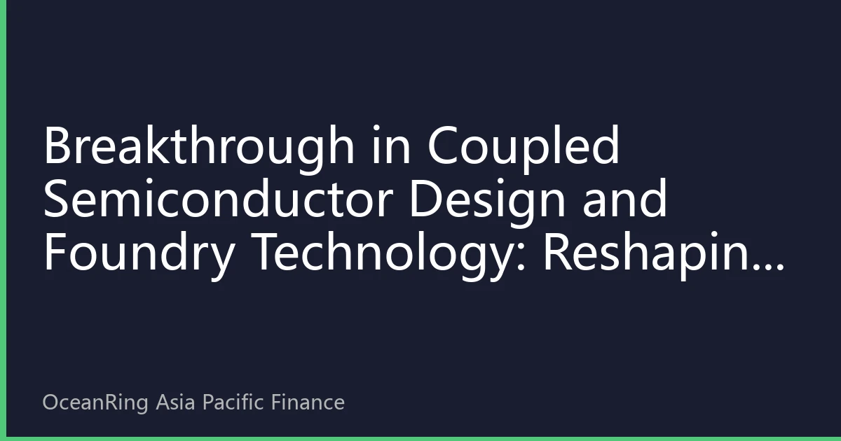 Breakthrough in Coupled Semiconductor Design and Foundry Technology: Reshaping the Asia-Pacific Chip Industry Value Chain and Investment Opportunities