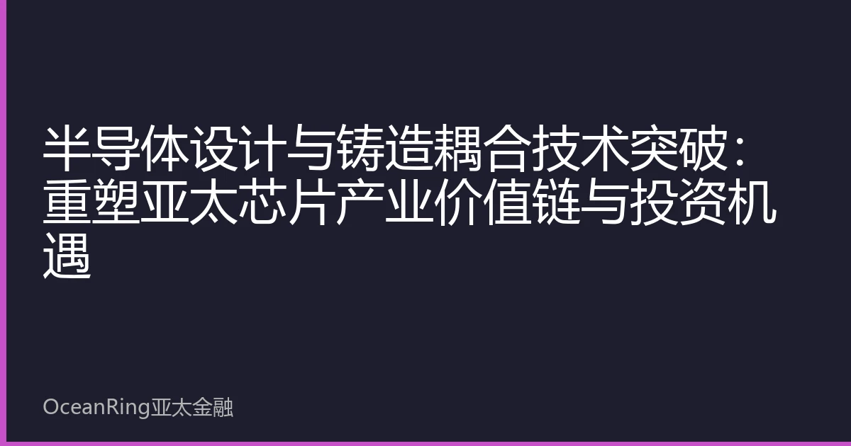 半导体设计与铸造耦合技术突破：重塑亚太芯片产业价值链与投资机遇