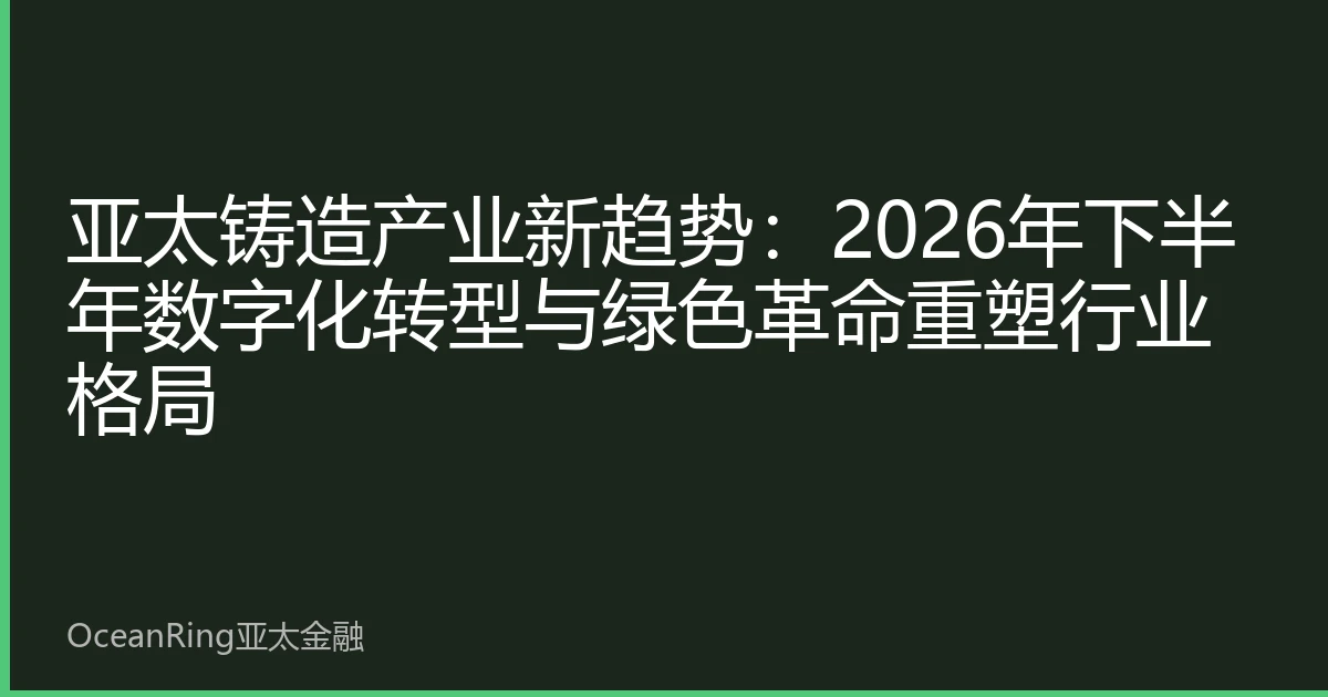 亚太铸造产业新趋势：2026年下半年数字化转型与绿色革命重塑行业格局