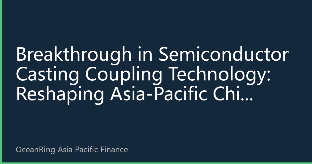 Breakthrough in Semiconductor Casting Coupling Technology: Reshaping Asia-Pacific Chip Industry Value Chain and Investment Opportunities