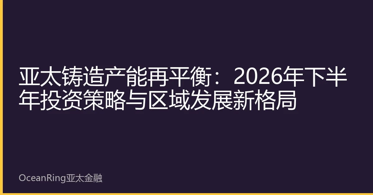 亚太铸造产能再平衡：2026年下半年投资策略与区域发展新格局