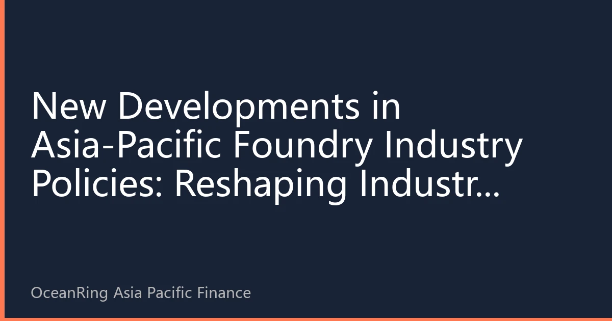 New Developments in Asia-Pacific Foundry Industry Policies: Reshaping Industry Landscape through Policy Adjustments in the Second Half of 2026