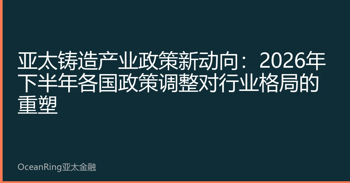 亚太铸造产业政策新动向：2026年下半年各国政策调整对行业格局的重塑