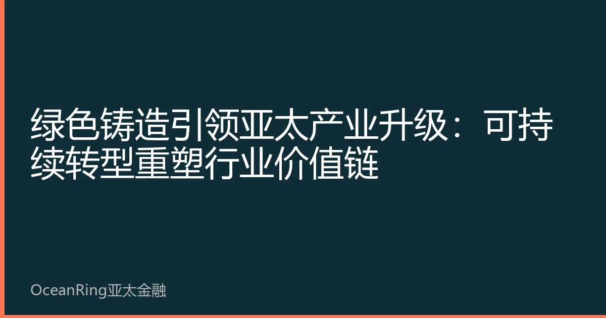 绿色铸造引领亚太产业升级：可持续转型重塑行业价值链
