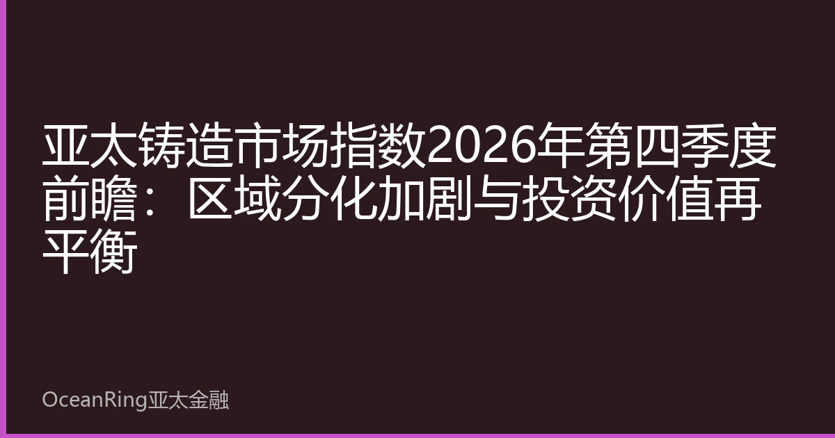 亚太铸造市场指数2026年第四季度前瞻：区域分化加剧与投资价值再平衡